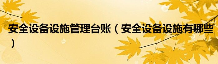 安全设备设施管理台账(安全设备设施有哪些)