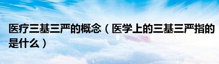 医疗三基三严的概念(医学上的三基三严指的是什么)