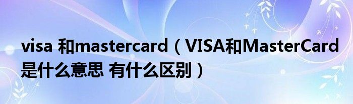 visa 和mastercard(VISA和MasterCard是什么意思 有什么区别)