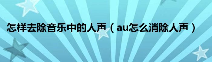 怎样去除音乐中的人声(au怎么消除人声)