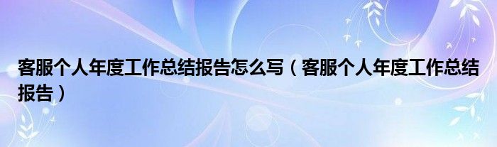 客服个人年度工作总结报告怎么写(客服个人年度工作总结报告)