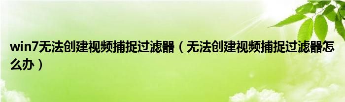 win7无法创建视频捕捉过滤器(无法创建视频捕捉过滤器怎么办)