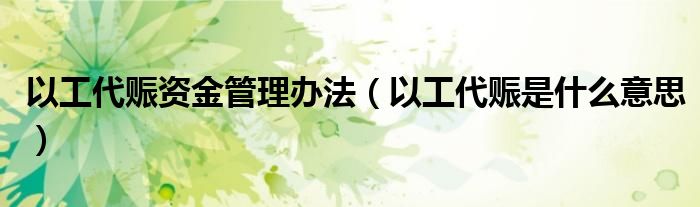 以工代赈资金管理办法(以工代赈是什么意思)