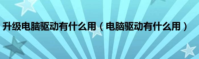 升级电脑驱动有什么用(电脑驱动有什么用)