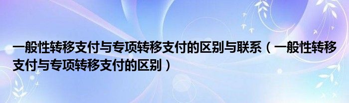 一般性转移支付与专项转移支付的区别与联系(一般性转移支付与专项转移支付的区别)