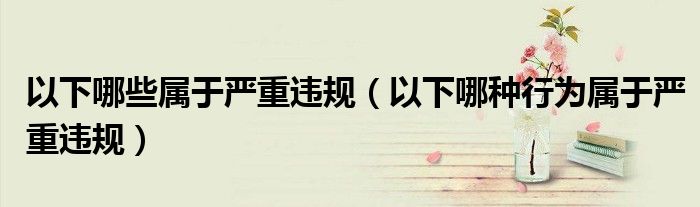 以下哪些属于严重违规(以下哪种行为属于严重违规)