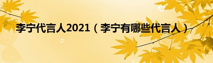 李宁代言人2021(李宁有哪些代言人)