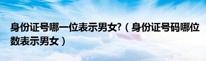 身份证号哪一位表示男女?(身份证号码哪位数表示男女)
