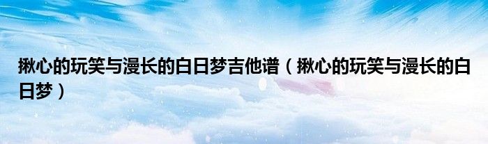 揪心的玩笑与漫长的白日梦吉他谱(揪心的玩笑与漫长的白日梦)