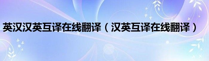 英汉汉英互译在线翻译(汉英互译在线翻译)