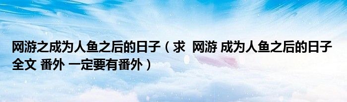 网游之成为人鱼之后的日子(求 网游 成为人鱼之后的日子 全文 番外 一定要有番外)