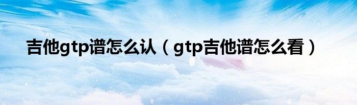 吉他gtp谱怎么认(gtp吉他谱怎么看)