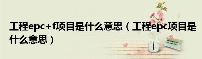 工程epc+f项目是什么意思(工程epc项目是什么意思)