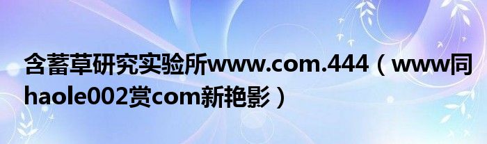 含蓄草研究实验所www.com.444(www同haole002赏com新艳影)