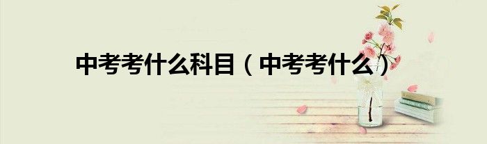 中考考什么科目(中考考什么)