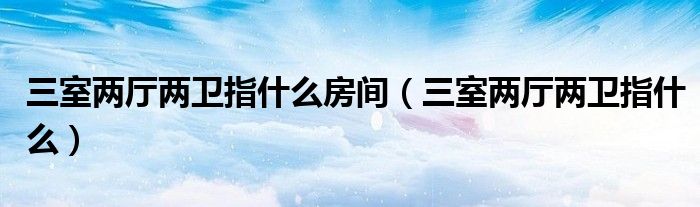 三室两厅两卫指什么房间(三室两厅两卫指什么)