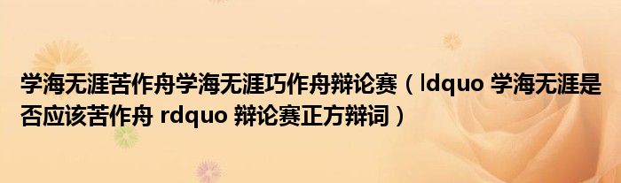 学海无涯苦作舟学海无涯巧作舟辩论赛(ldquo 学海无涯是否应该苦作舟 rdquo 辩论赛正方辩词)