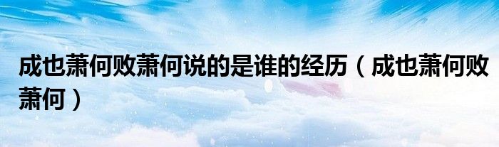 成也萧何败萧何说的是谁的经历(成也萧何败萧何)