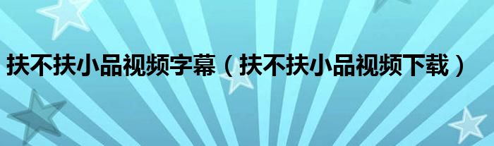 扶不扶小品视频字幕(扶不扶小品视频下载)