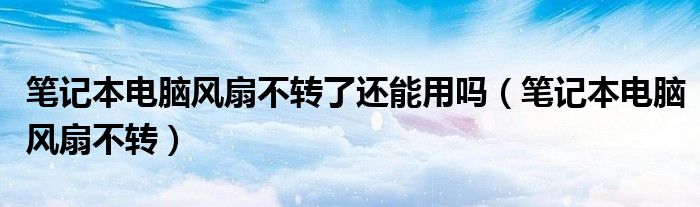 笔记本电脑风扇不转了还能用吗(笔记本电脑风扇不转)