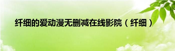 纤细的爱动漫无删减在线影院(纤细)