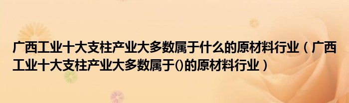 广西工业十大支柱产业大多数属于什么的原材料行业(广西工业十大支柱产业大多数属于()的原材料行业)