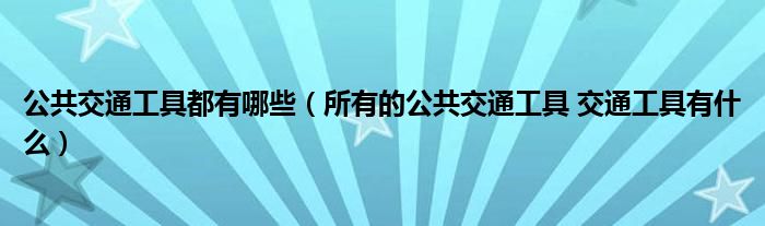 公共交通工具都有哪些(所有的公共交通工具 交通工具有什么)
