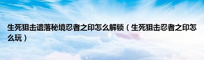 生死狙击遗落秘境忍者之印怎么解锁(生死狙击忍者之印怎么玩)
