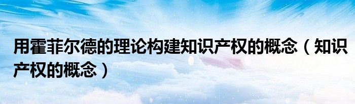 用霍菲尔德的理论构建知识产权的概念(知识产权的概念)