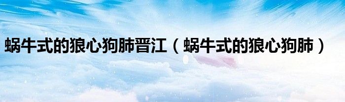蜗牛式的狼心狗肺晋江(蜗牛式的狼心狗肺)