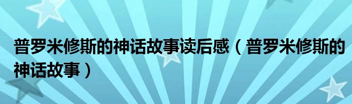 普罗米修斯的神话故事读后感(普罗米修斯的神话故事)