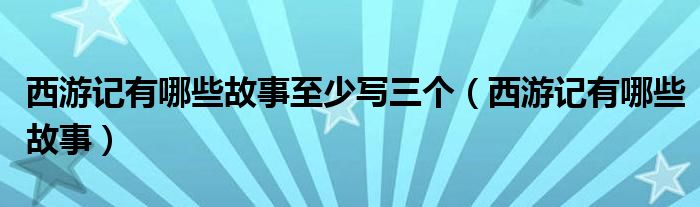 西游记有哪些故事至少写三个(西游记有哪些故事)