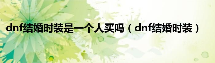 dnf结婚时装是一个人买吗(dnf结婚时装)