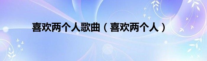 喜欢两个人歌曲(喜欢两个人)