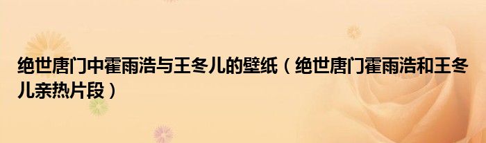 绝世唐门中霍雨浩与王冬儿的壁纸(绝世唐门霍雨浩和王冬儿亲热片段)