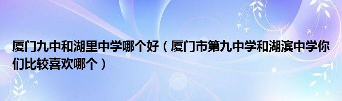 厦门九中和湖里中学哪个好(厦门市第九中学和湖滨中学你们比较喜欢哪个)