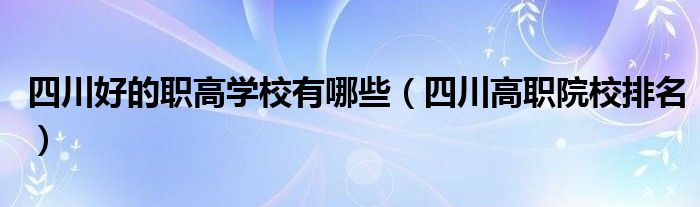 四川好的职高学校有哪些（四川高职院校排名）