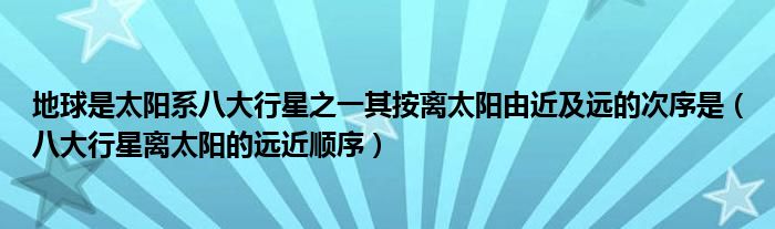 地球是太阳系八大行星之一其按离太阳由近及远的次序是(八大行星离太阳的远近顺序)