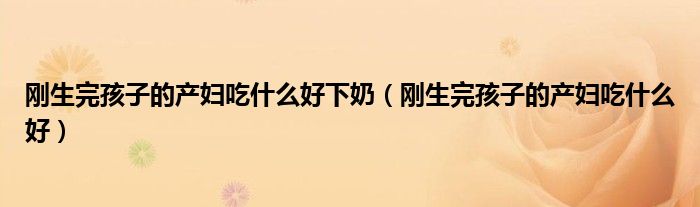 刚生完孩子的产妇吃什么好下奶(刚生完孩子的产妇吃什么好)