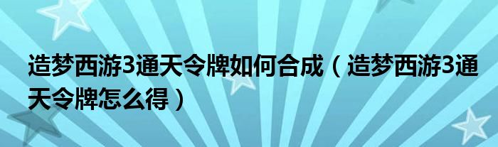 造梦西游3通天令牌如何合成（造梦西游3通天令牌怎么得）