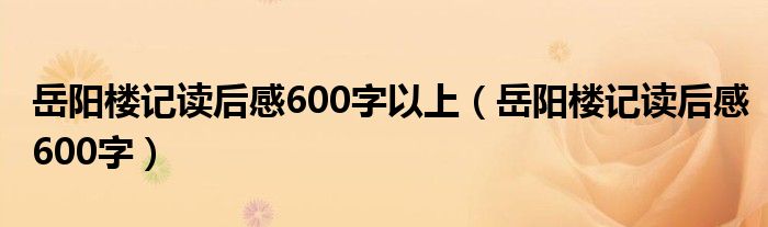 岳阳楼记读后感600字以上(岳阳楼记读后感600字)