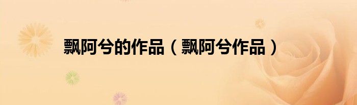 飘阿兮的作品(飘阿兮作品)
