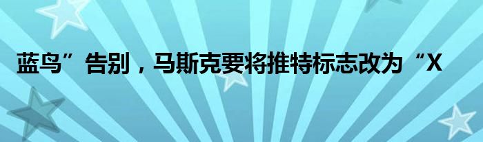 蓝鸟”告别,马斯克要将推特标志改为“X