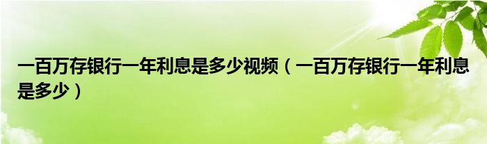 一百万存银行一年利息是多少视频（一百万存银行一年利息是多少）