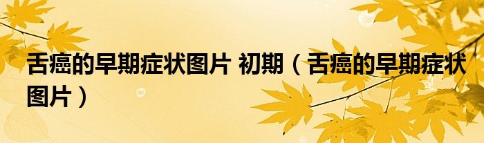 舌癌的早期症状图片 初期(舌癌的早期症状图片)