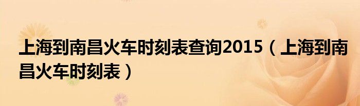上海到南昌火车时刻表查询2015(上海到南昌火车时刻表)
