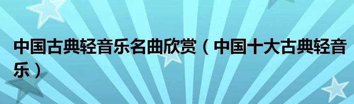 中国古典轻音乐名曲欣赏(中国十大古典轻音乐)
