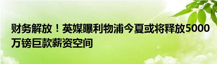 财务解放!英媒曝利物浦今夏或将释放5000万镑巨款薪资空间