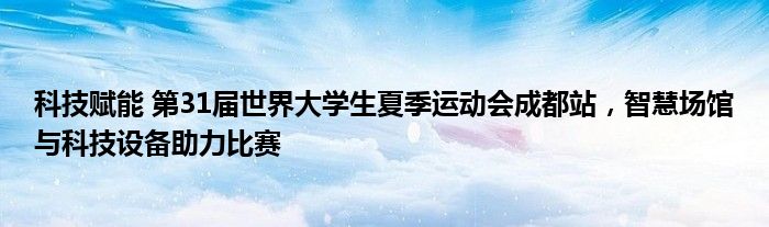科技赋能 第31届世界大学生夏季运动会成都站,智慧场馆与科技设备助力比赛