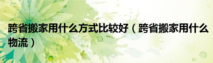 跨省搬家用什么方式比较好(跨省搬家用什么物流)